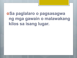 Sa paglalaro o pagsasagwa
ng mga gawain o malawakang
kilos sa isang lugar.
 