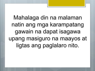 Mahalaga din na malaman
natin ang mga karampatang
gawain na dapat isagawa
upang masiguro na maayos at
ligtas ang paglalaro nito.
 