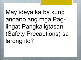 May ideya ka ba kung
anoano ang mga Pag-
iingat Pangkaligtasan
(Safety Precautions) sa
larong ito?
 
