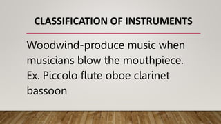 CLASSIFICATION OF INSTRUMENTS
Woodwind-produce music when
musicians blow the mouthpiece.
Ex. Piccolo flute oboe clarinet
bassoon
 