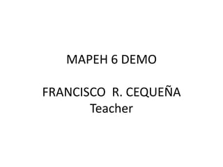 MAPEH 6 DEMO

FRANCISCO R. CEQUEÑA
       Teacher
 