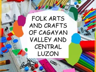 FOLK ARTS
AND CRAFTS
OF CAGAYAN
VALLEY AND
CENTRAL
LUZON
 