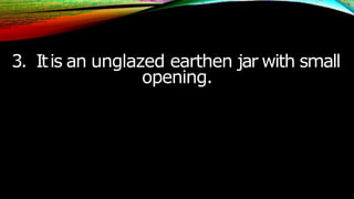 3. Itis an unglazed earthen jar with small
opening.
 