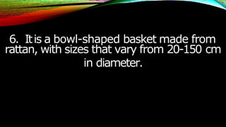 6. Itis a bowl-shaped basket made from
rattan, with sizes that vary from 20-150 cm
in diameter.
 