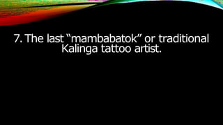 7.The last “mambabatok” or traditional
Kalinga tattoo artist.
 