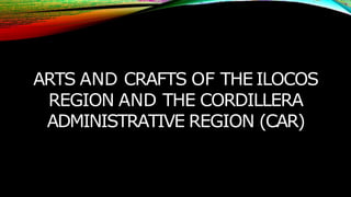 ARTS AND CRAFTS OF THE ILOCOS
REGION AND THE CORDILLERA
ADMINISTRATIVE REGION (CAR)
 