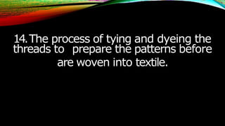 14.The process of tying and dyeing the
threads to prepare the patterns before
are woven into textile.
 