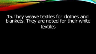 15.They weave textiles for clothes and
blankets. They are noted for their white
textiles
 