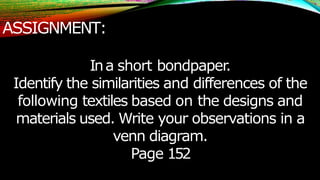 ASSIGNMENT:
Ina short bondpaper
.
Identify the similarities and differences of the
following textiles based on the designs and
materials used. Write your observations in a
venn diagram.
Page 152
 