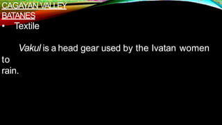 CAGAYAN VALLEY
BATANES
• Textile
Vakul is a head gear used by the Ivatan women
to
rain.
 