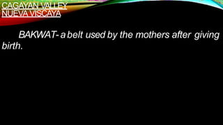 CAGAYAN VALLEY
NUEVA VISCAYA
BAKWAT-abelt used by the mothers after giving
birth.
 