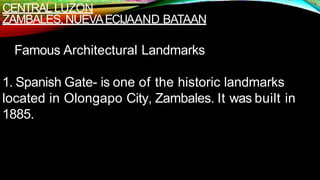 CENTRALLUZON
ZAMBALES,NUEVAECIJAAND BATAAN
Famous Architectural Landmarks
1. Spanish Gate- is one of the historic landmarks
located in Olongapo City, Zambales. It was built in
1885.
 