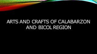 ARTS AND CRAFTS OF CALABARZON
AND BICOL REGION
 