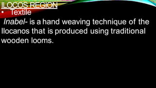ILOCOS REGION
• Textile
Inabel- is a hand weaving technique of the
Ilocanos that is produced using traditional
wooden looms.
 