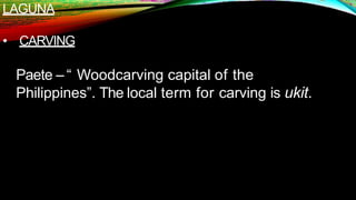 LAGUNA
• CARVING
Paete – “ Woodcarving capital of the
Philippines”. The local term for carving is ukit.
 
