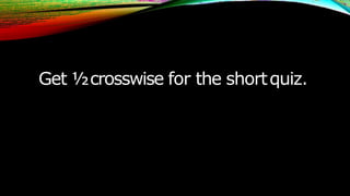 Get ½crosswise for the shortquiz.
 