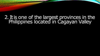 2.Itis one of the largest provinces in the
Philippines located in Cagayan Valley
 