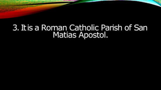 3.Itis a Roman Catholic Parish of San
Matias Apostol.
 