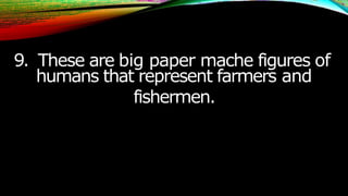 9. These are big paper mache figures of
humans that represent farmers and
fishermen.
 