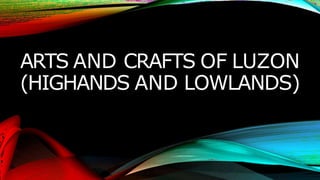 ARTS AND CRAFTS OF LUZON
(HIGHANDS AND LOWLANDS)
 