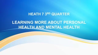 HEATH 7 3RD QUARTER
LEARNING MORE ABOUT PERSONAL
HEALTH AND MENTAL HEALTH
 