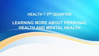 HEALTH 7 3RD QUARTER
LEARNING MORE ABOUT PERSONAL
HEALTH AND MENTAL HEALTH
 