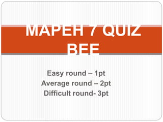 Easy round – 1pt
Average round – 2pt
Difficult round- 3pt
MAPEH 7 QUIZ
BEE
 