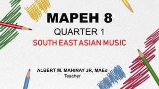 MAPEH 8
QUARTER 1
SOUTH EAST ASIAN MUSIC
ALBERT M. MAHINAY JR, MAEd
Teacher
 
