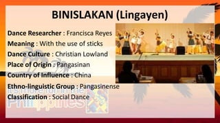 BINISLAKAN (Lingayen)
Dance Researcher : Francisca Reyes
Meaning : With the use of sticks
Dance Culture : Christian Lowland
Place of Origin : Pangasinan
Country of Influence : China
Ethno-linguistic Group : Pangasinense
Classification : Social Dance
 