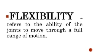 FLEXIBILITY –
refers to the ability of the
joints to move through a full
range of motion.
 