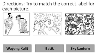 Directions: Try to match the correct label for
each picture.
Wayang Kulit Batik Sky Lantern
 