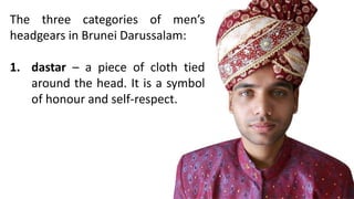 The three categories of men’s
headgears in Brunei Darussalam:
1. dastar – a piece of cloth tied
around the head. It is a symbol
of honour and self-respect.
 