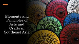 Elements and
Principles of
Arts and
Crafts in
Southeast Asia
 