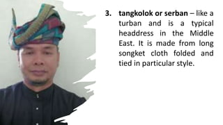3. tangkolok or serban – like a
turban and is a typical
headdress in the Middle
East. It is made from long
songket cloth folded and
tied in particular style.
 