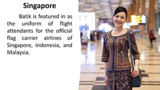 Singapore
Batik is featured in as
the uniform of flight
attendants for the official
flag carrier airlines of
Singapore, Indonesia, and
Malaysia.
 