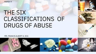THE SIX
CLASSIFICATIONS OF
DRUGS OF ABUSE
MAPEH 9
MR. FRANCIS ALBERT A. OCA
 
