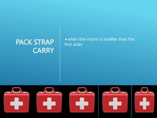 PACK STRAP
CARRY
when the victim is smaller than the
first aider
 