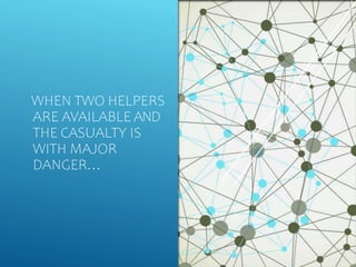 WHEN TWO HELPERS
ARE AVAILABLE AND
THE CASUALTY IS
WITH MAJOR
DANGER…
 