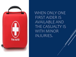 WHEN ONLY ONE
FIRST AIDER IS
AVAILABLE AND
THE CASUALTY IS
WITH MINOR
INJURIES.
 