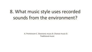 8. What music style uses recorded
sounds from the environment?
A. Primitivism C. Electronic music B. Chance music D.
Traditional music
 