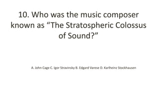 10. Who was the music composer
known as “The Stratospheric Colossus
of Sound?”
A. John Cage C. Igor Stravinsky B. Edgard Varese D. Karlheinz Stockhausen
 
