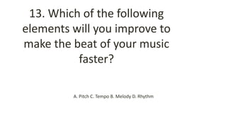 13. Which of the following
elements will you improve to
make the beat of your music
faster?
A. Pitch C. Tempo B. Melody D. Rhythm
 