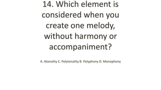 14. Which element is
considered when you
create one melody,
without harmony or
accompaniment?
A. Atonality C. Polytonality B. Polyphony D. Monophony
 