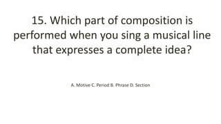 15. Which part of composition is
performed when you sing a musical line
that expresses a complete idea?
A. Motive C. Period B. Phrase D. Section
 