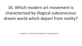 16. Which modern art movement is
characterized by illogical subconscious
dream world which depart from reality?
a. Cubism C. Surrealism b. Dadaism D. Impressionism
 