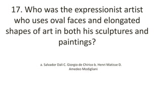 17. Who was the expressionist artist
who uses oval faces and elongated
shapes of art in both his sculptures and
paintings?
a. Salvador Dali C. Giorgio de Chirico b. Henri Matisse D.
Amedeo Modigliani
 