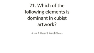 21. Which of the
following elements is
dominant in cubist
artwork?
A. Line C. Masses B. Space D. Shapes
 