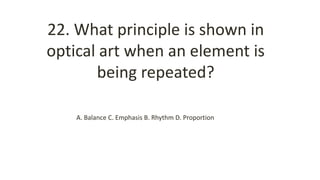 22. What principle is shown in
optical art when an element is
being repeated?
A. Balance C. Emphasis B. Rhythm D. Proportion
 