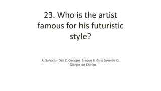 23. Who is the artist
famous for his futuristic
style?
A. Salvador Dali C. Georges Braque B. Gino Severini D.
Giorgio de Chirico
 