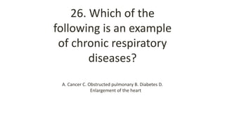 26. Which of the
following is an example
of chronic respiratory
diseases?
A. Cancer C. Obstructed pulmonary B. Diabetes D.
Enlargement of the heart
 
